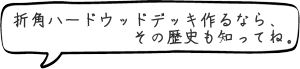 折角ハードウッドデッキ作るなら、その歴史も知ってね。